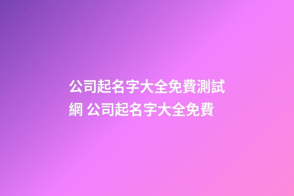 公司起名字大全免費測試網 公司起名字大全免費-第1張-公司起名-玄機派